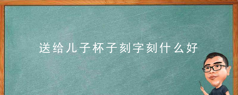 送给儿子杯子刻字刻什么好 送给儿子的杯子上刻字刻什么好